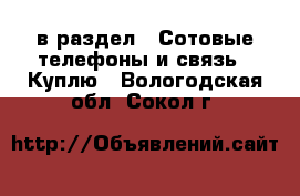  в раздел : Сотовые телефоны и связь » Куплю . Вологодская обл.,Сокол г.